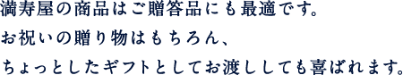 満寿屋の商品はご贈答品にも最適です。お祝いの贈り物はもちろん、ちょっとしたギフトとしてお渡ししても喜ばれます。